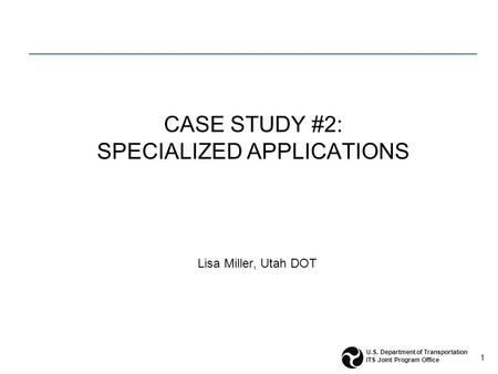 1 U.S. Department of Transportation ITS Joint Program Office CASE STUDY #2: SPECIALIZED APPLICATIONS Lisa Miller, Utah DOT.