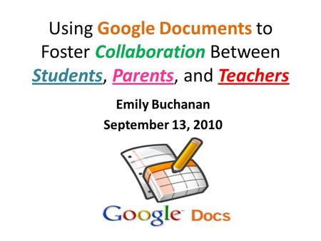 Using Google Documents to Foster Collaboration Between Students, Parents, and Teachers Emily Buchanan September 13, 2010.