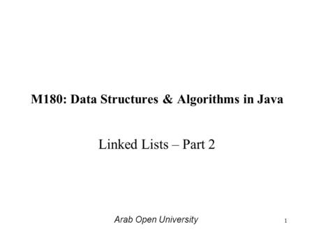 M180: Data Structures & Algorithms in Java Linked Lists – Part 2 Arab Open University 1.