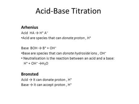 Acid-Base Titration Arhenius Acid HA → H⁺ A⁻ Acid are species that can donate proton, H⁺ Base BOH → B⁺ + OH⁻ Base are species that can donate hydroside.