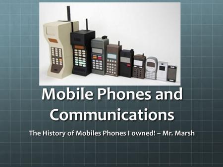 Mobile Phones and Communications The History of Mobiles Phones I owned! – Mr. Marsh.