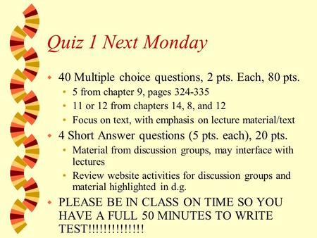 Quiz 1 Next Monday w 40 Multiple choice questions, 2 pts. Each, 80 pts. 5 from chapter 9, pages 324-335 11 or 12 from chapters 14, 8, and 12 Focus on text,