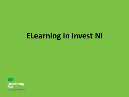 ELearning in Invest NI. Why elearning? Quick way of educating and developing staff members Range of development across a huge range of topics Easy to.