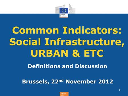 Regional Policy Common Indicators: Social Infrastructure, URBAN & ETC Definitions and Discussion Brussels, 22 nd November 2012 1.