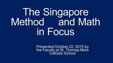 The Singapore Method and Math in Focus Presented October 22, 2015 by the Faculty at St. Thomas More Catholic School.