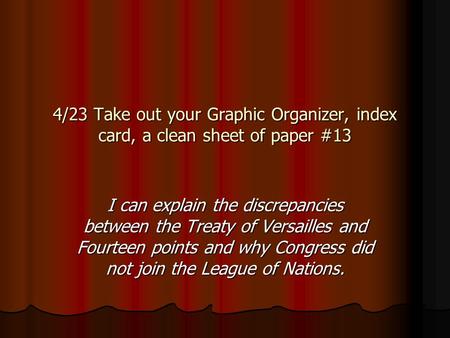 4/23 Take out your Graphic Organizer, index card, a clean sheet of paper #13 I can explain the discrepancies between the Treaty of Versailles and Fourteen.