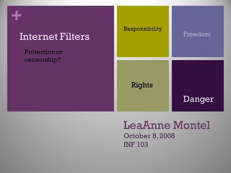 + LeaAnne Montel October 8, 2008 INF 103 Internet Filters Responsibility Freedom Rights Danger Protection or censorship?