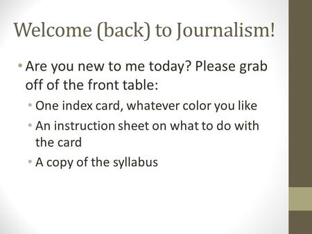 Welcome (back) to Journalism! Are you new to me today? Please grab off of the front table: One index card, whatever color you like An instruction sheet.