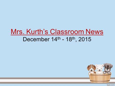 Mrs. Kurth’s Classroom News December 14 th - 18 th, 2015.