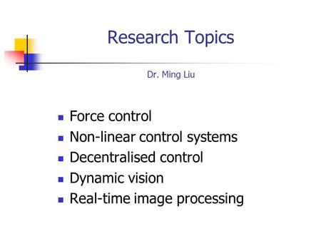 Research Topics Dr. Ming Liu Force control Non-linear control systems Decentralised control Dynamic vision Real-time image processing.