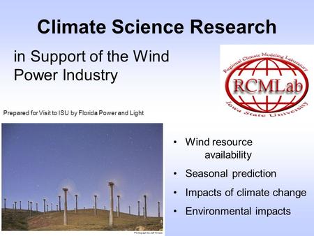 Climate Science Research in Support of the Wind Power Industry Wind resource availability Seasonal prediction Impacts of climate change Environmental impacts.