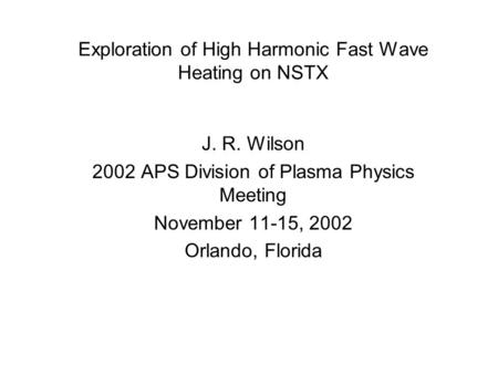 Exploration of High Harmonic Fast Wave Heating on NSTX J. R. Wilson 2002 APS Division of Plasma Physics Meeting November 11-15, 2002 Orlando, Florida.