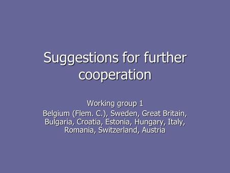 Suggestions for further cooperation Working group 1 Belgium (Flem. C.), Sweden, Great Britain, Bulgaria, Croatia, Estonia, Hungary, Italy, Romania, Switzerland,