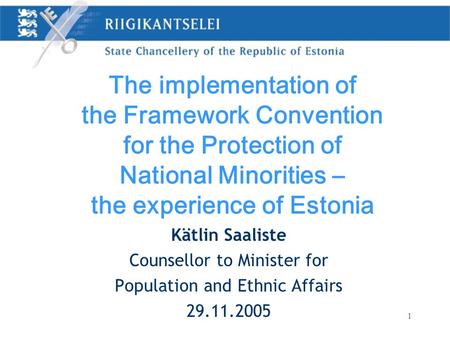 1 Kätlin Saaliste Counsellor to Minister for Population and Ethnic Affairs 29.11.2005 The implementation of the Framework Convention for the Protection.