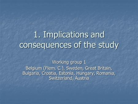 1. Implications and consequences of the study Working group 1 Belgium (Flem. C.), Sweden, Great Britain, Bulgaria, Croatia, Estonia, Hungary, Romania,