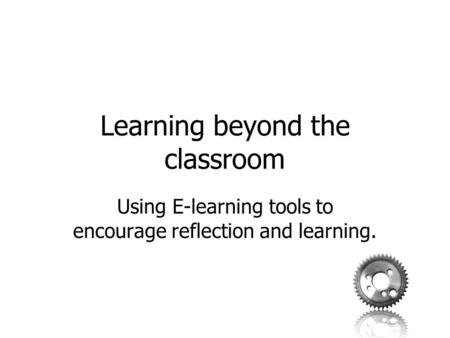 Learning beyond the classroom Using E-learning tools to encourage reflection and learning.