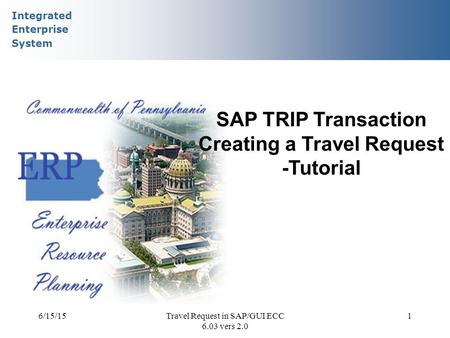 Integrated Enterprise System 6/15/15Travel Request in SAP/GUI ECC 6.03 vers 2.0 1 SAP TRIP Transaction Creating a Travel Request -Tutorial.