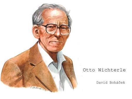 David Boháček Otto Wichterle. Prof. Ing. RTDr. Otto Wichterle, DrSc. He was born on 27 th October 1913 in Prostějov He was a famous world scientist and.