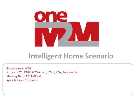 Intelligent Home Scenario Group Name: WG1 Source: KETI, ETRI, SK Telecom, nTels, KCA, Kaonmedia Meeting Date: 2014-07-dd Agenda Item: Discussion.