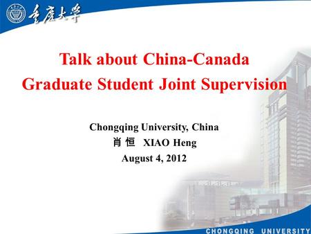 重庆大学 Talk about China-Canada Graduate Student Joint Supervision Chongqing University, China 肖 恒 XIAO Heng August 4, 2012.