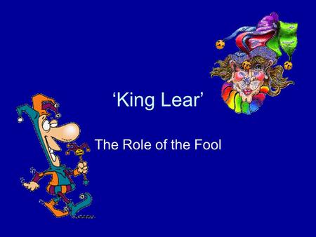 ‘King Lear’ The Role of the Fool. Traditional Role of the Fool In ancient times courts employed fools and by the Middle Ages the jester was a familiar.