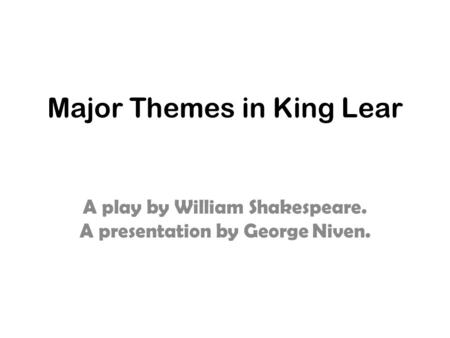 Major Themes in King Lear A play by William Shakespeare. A presentation by George Niven.