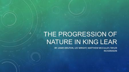 THE PROGRESSION OF NATURE IN KING LEAR BY: JAMES BRUTON, LEE WRIGHT, MATTHEW MCCULLEY, TAYLER RICHARDSON.