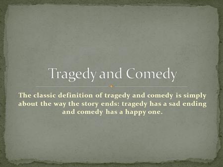 The classic definition of tragedy and comedy is simply about the way the story ends: tragedy has a sad ending and comedy has a happy one.