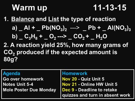 Warm up 11-13-15 1.Balance and List the type of reaction a) _ Al + _ Pb(NO 3 ) 2 ---> _ Pb + _ Al(NO 3 ) 3 b) _ C 3 H 8 + _ O 2 ---> _ CO 2 + _ H 2 O 2.