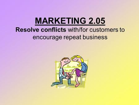 MARKETING 2.05 Resolve conflicts with/for customers to encourage repeat business.