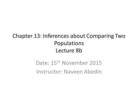 Chapter 13: Inferences about Comparing Two Populations Lecture 8b Date: 15 th November 2015 Instructor: Naveen Abedin.