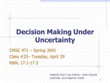 Decision Making Under Uncertainty CMSC 471 – Spring 2041 Class #25– Tuesday, April 29 R&N, 17.1-17.3 material from Lise Getoor, Jean-Claude Latombe, and.