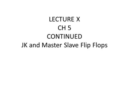 LECTURE X CH 5 CONTINUED JK and Master Slave Flip Flops.