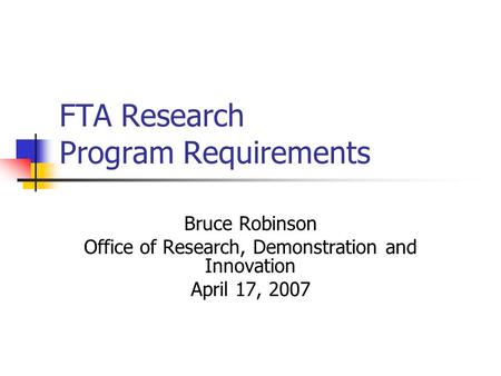 FTA Research Program Requirements Bruce Robinson Office of Research, Demonstration and Innovation April 17, 2007.