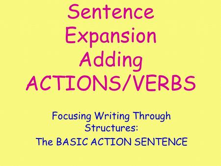 Sentence Expansion Adding ACTIONS/VERBS Focusing Writing Through Structures: The BASIC ACTION SENTENCE.