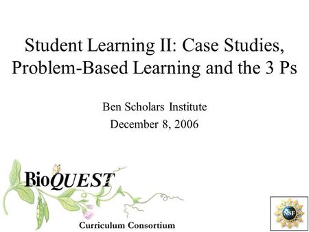 Student Learning II: Case Studies, Problem-Based Learning and the 3 Ps Ben Scholars Institute December 8, 2006.