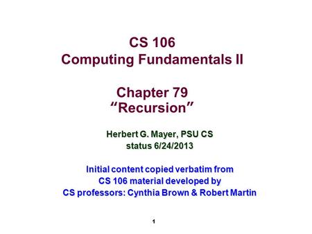 1 CS 106 Computing Fundamentals II Chapter 79 “Recursion” Herbert G. Mayer, PSU CS status 6/24/2013 Initial content copied verbatim from CS 106 material.