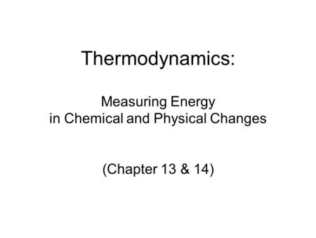 Thermodynamics: Measuring Energy in Chemical and Physical Changes (Chapter 13 & 14)