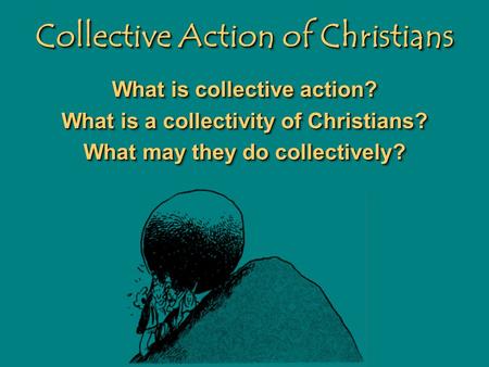 Collective Action of Christians What is collective action? What is a collectivity of Christians? What may they do collectively? What is collective action?