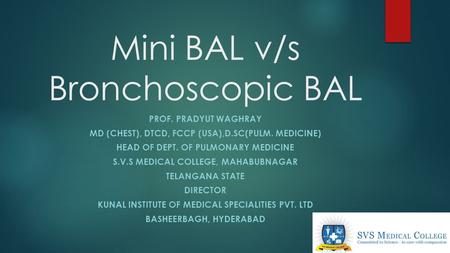 Mini BAL v/s Bronchoscopic BAL PROF. PRADYUT WAGHRAY MD (CHEST), DTCD, FCCP (USA),D.SC(PULM. MEDICINE) HEAD OF DEPT. OF PULMONARY MEDICINE S.V.S MEDICAL.