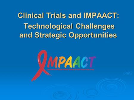 Clinical Trials and IMPAACT: Clinical Trials and IMPAACT: Technological Challenges and Strategic Opportunities Technological Challenges and Strategic Opportunities.