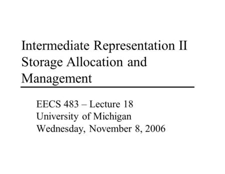 Intermediate Representation II Storage Allocation and Management EECS 483 – Lecture 18 University of Michigan Wednesday, November 8, 2006.