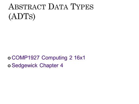 A BSTRACT D ATA T YPES (ADT S ) COMP1927 Computing 2 16x1 Sedgewick Chapter 4.