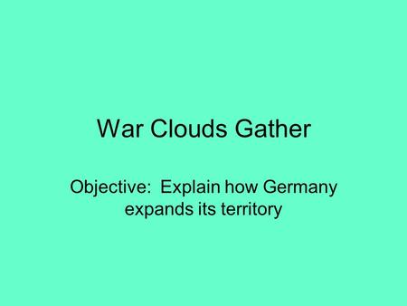 War Clouds Gather Objective: Explain how Germany expands its territory.