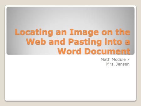 Locating an Image on the Web and Pasting into a Word Document Math Module 7 Mrs. Jensen.