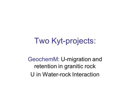 Two Kyt-projects: GeochemM: U-migration and retention in granitic rock U in Water-rock Interaction.