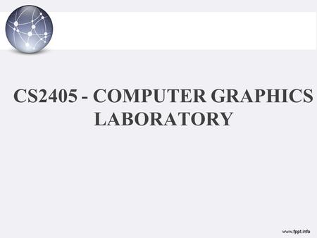 CS2405 - COMPUTER GRAPHICS LABORATORY. LIST OF EXPERIMENTS 1.Implementation of Bresenhams Algorithm – Line, Circle, Ellipse. 2.Implementation of Line,