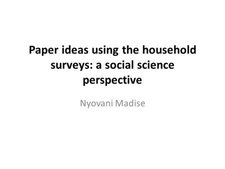 Paper ideas using the household surveys: a social science perspective Nyovani Madise.