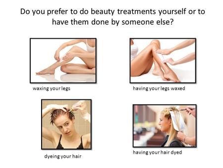 Do you prefer to do beauty treatments yourself or to have them done by someone else? waxing your legs having your legs waxed having your hair dyed dyeing.