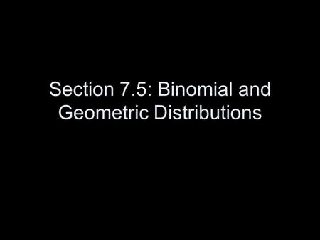 Section 7.5: Binomial and Geometric Distributions